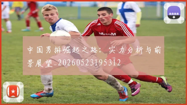 中国男排崛起之路：实力分析与前景展望_20260523195312