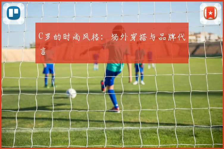 C罗的时尚风格:场外穿搭与品牌代言