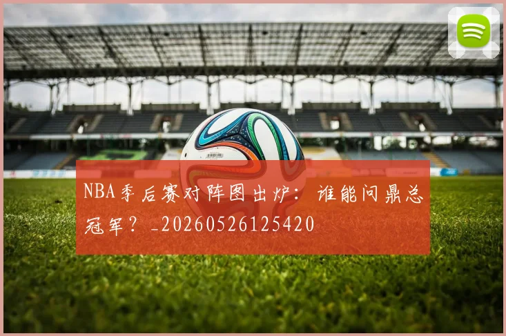 NBA季后赛对阵图出炉:谁能问鼎总冠军?_20260526125420