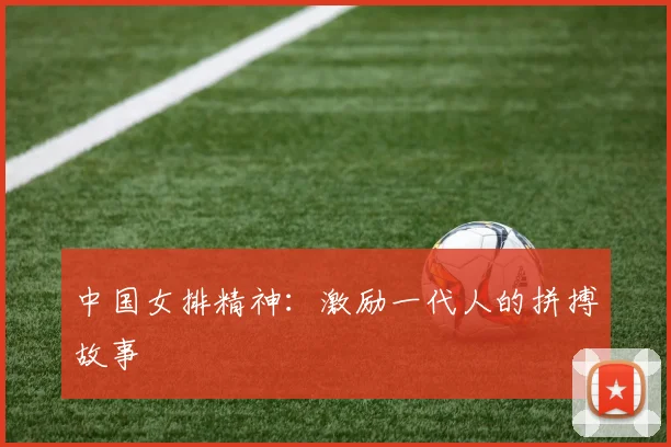 中国女排精神:激励一代人的拼搏故事
