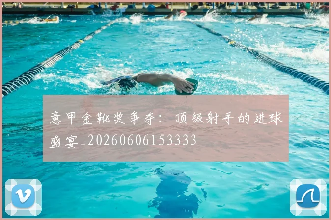 意甲金靴奖争夺：顶级射手的进球盛宴_20260606153333