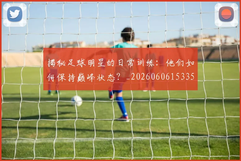 揭秘足球明星的日常训练：他们如何保持巅峰状态？_20260606153359