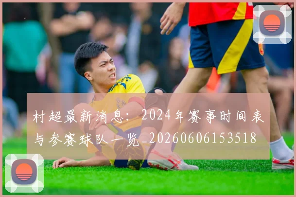 村超最新消息:2024年赛事时间表与参赛球队一览_20260606153518