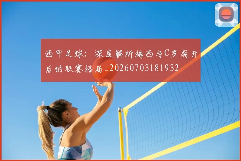 西甲足球:深度解析梅西与C罗离开后的联赛格局_20260703181932