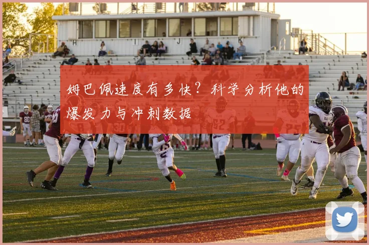 姆巴佩速度有多快?科学分析他的爆发力与冲刺数据