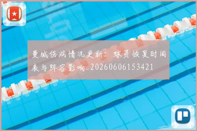 曼城伤病情况更新：球员恢复时间表与阵容影响_20260606153421