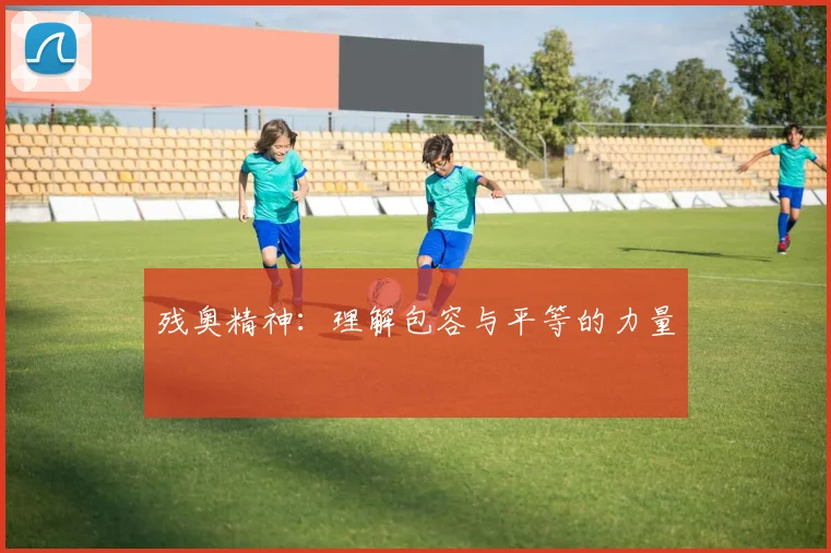 残奥精神：理解包容与平等的力量