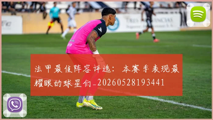 法甲最佳阵容评选:本赛季表现最耀眼的球星们_20260528193441